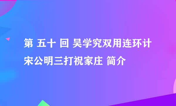 第 五十 回 吴学究双用连环计 宋公明三打祝家庄 简介