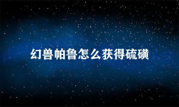 幻兽帕鲁怎么获得硫磺