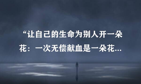 “让自己的生命为别人开一朵花：一次无偿献血是一朵花，一句关切的问候是一朵花”仿写两句