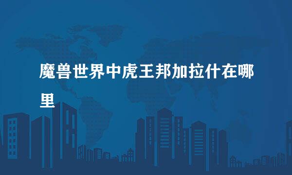 魔兽世界中虎王邦加拉什在哪里