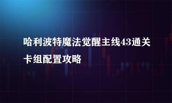 哈利波特魔法觉醒主线43通关卡组配置攻略