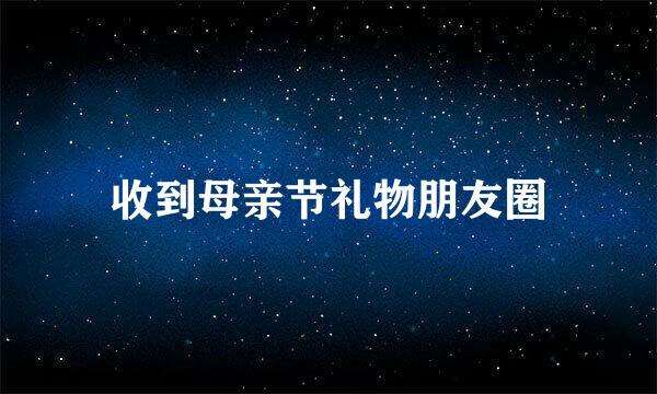 收到母亲节礼物朋友圈