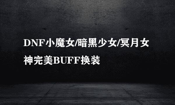 DNF小魔女/暗黑少女/冥月女神完美BUFF换装