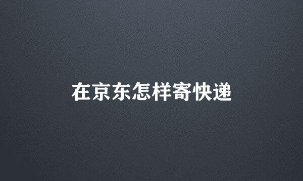 在京东怎样寄快递