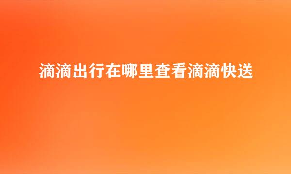 滴滴出行在哪里查看滴滴快送