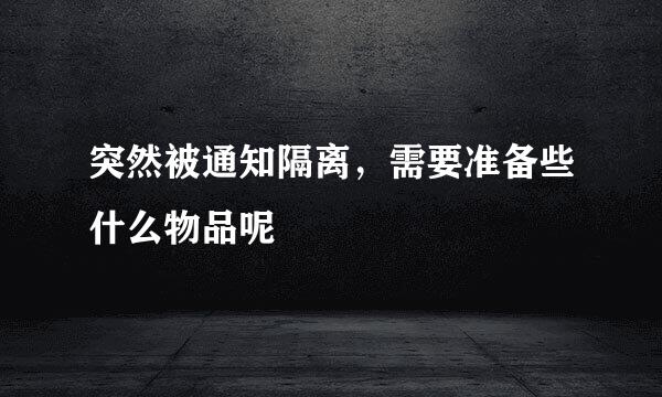 突然被通知隔离，需要准备些什么物品呢