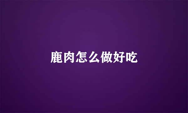 鹿肉怎么做好吃