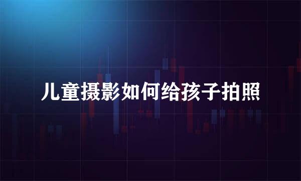 儿童摄影如何给孩子拍照