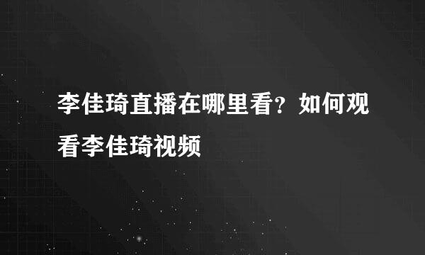 李佳琦直播在哪里看？如何观看李佳琦视频