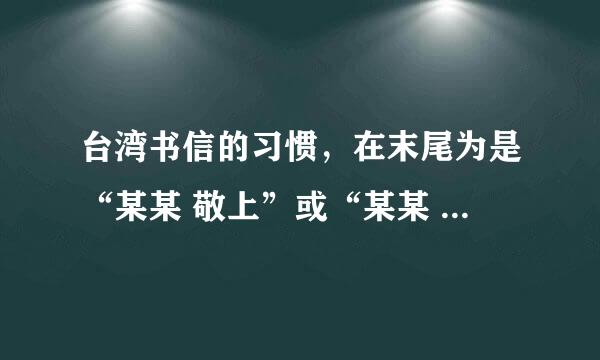 台湾书信的习惯，在末尾为是“某某 敬上”或“某某 谨上”，到底是哪个正确的