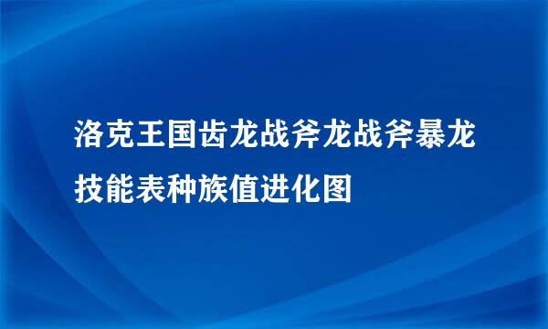 洛克王国齿龙战斧龙战斧暴龙技能表种族值进化图