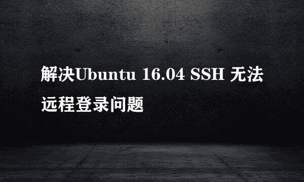 解决Ubuntu 16.04 SSH 无法远程登录问题