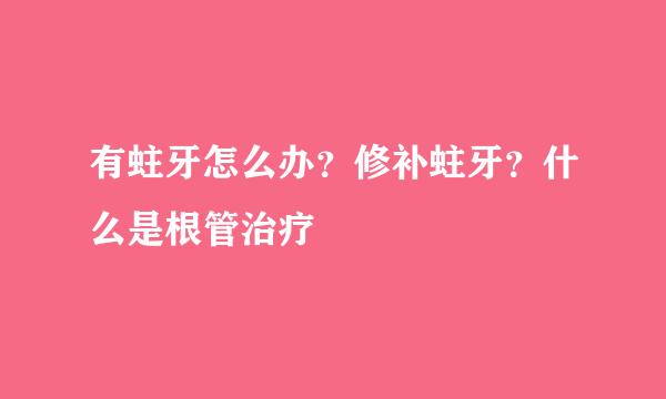 有蛀牙怎么办？修补蛀牙？什么是根管治疗