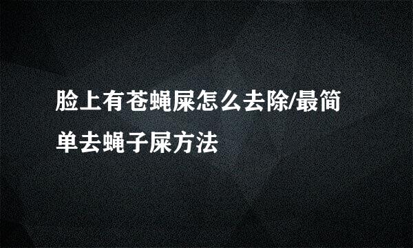 脸上有苍蝇屎怎么去除/最简单去蝇子屎方法