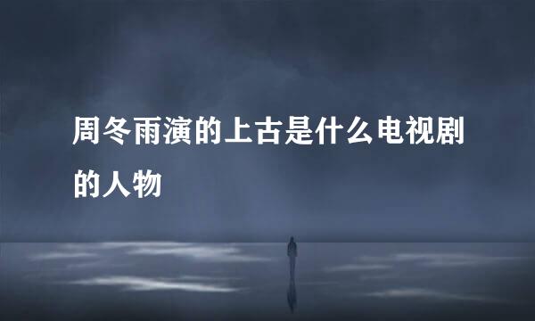 周冬雨演的上古是什么电视剧的人物