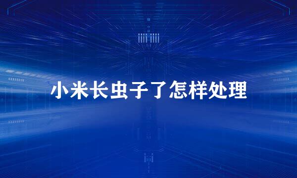 小米长虫子了怎样处理