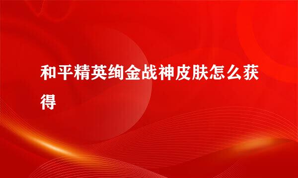 和平精英绚金战神皮肤怎么获得