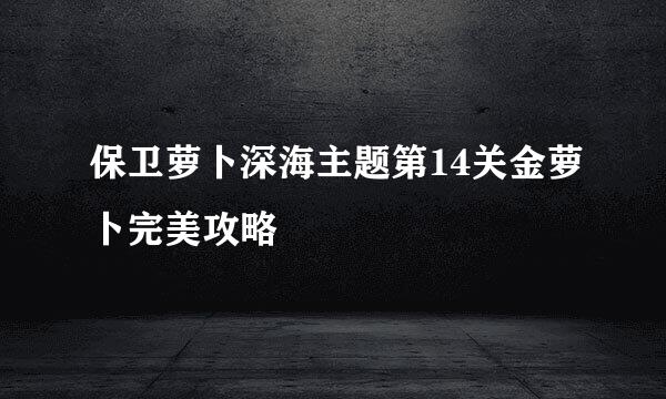 保卫萝卜深海主题第14关金萝卜完美攻略