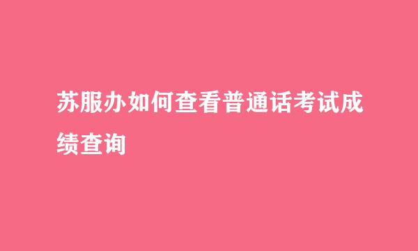 苏服办如何查看普通话考试成绩查询