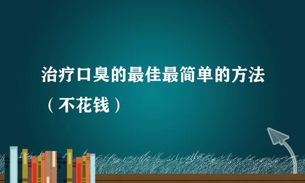 治疗口臭的最佳最简单的方法（不花钱）