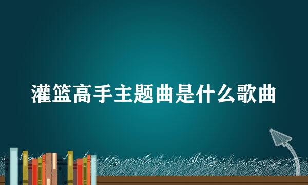 灌篮高手主题曲是什么歌曲