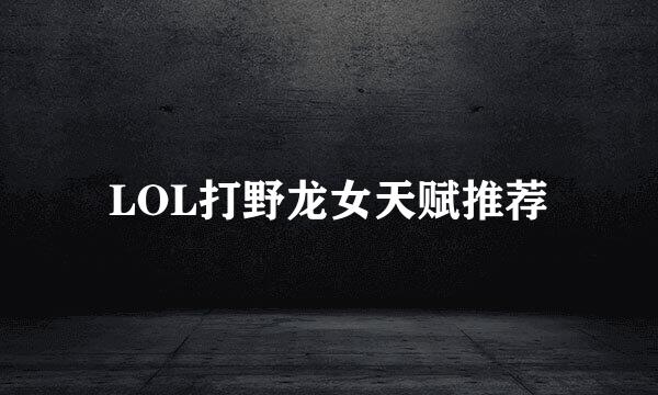 LOL打野龙女天赋推荐