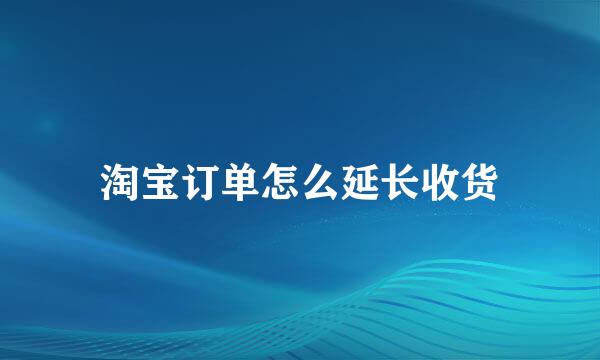 淘宝订单怎么延长收货