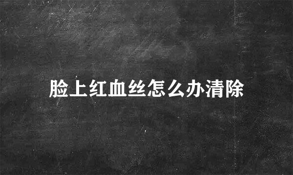 脸上红血丝怎么办清除