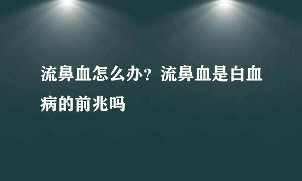 流鼻血怎么办？流鼻血是白血病的前兆吗