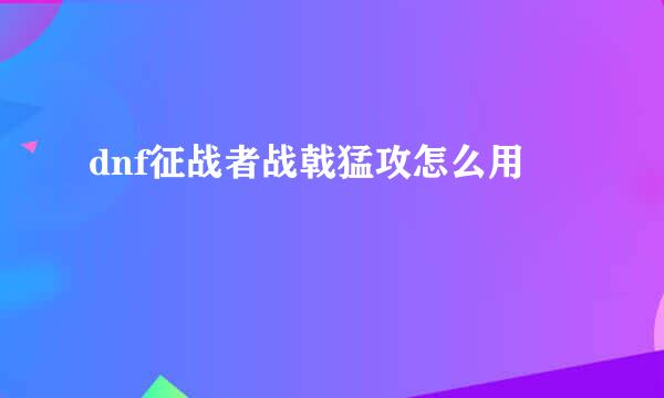 dnf征战者战戟猛攻怎么用