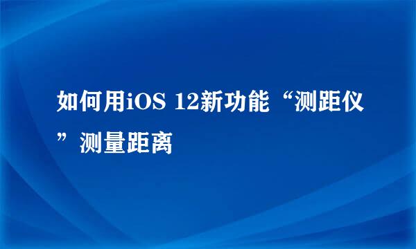 如何用iOS 12新功能“测距仪”测量距离