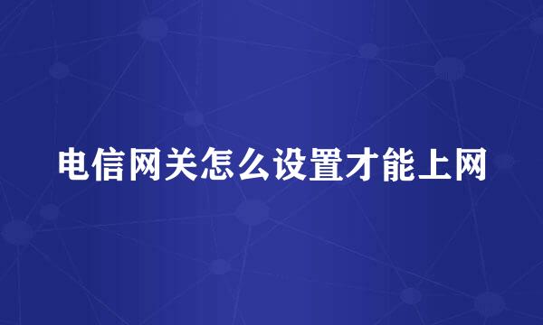 电信网关怎么设置才能上网