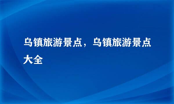 乌镇旅游景点，乌镇旅游景点大全