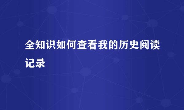 全知识如何查看我的历史阅读记录