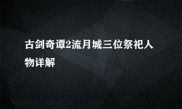 古剑奇谭2流月城三位祭祀人物详解