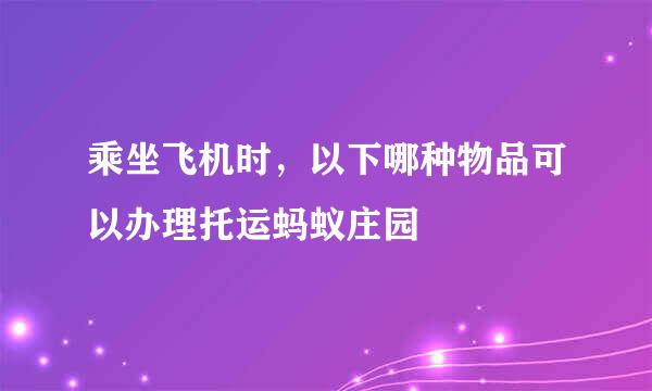乘坐飞机时，以下哪种物品可以办理托运蚂蚁庄园