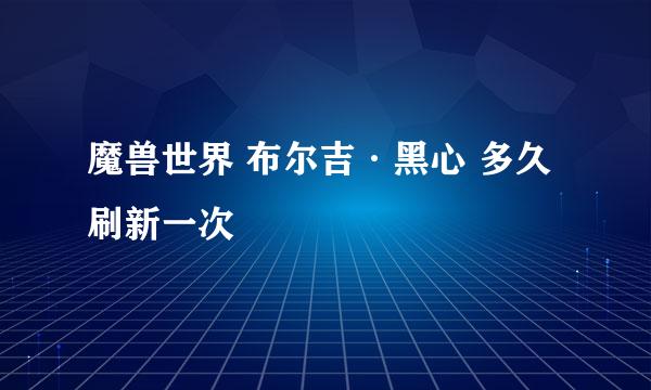 魔兽世界 布尔吉·黑心 多久刷新一次