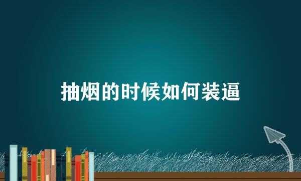 抽烟的时候如何装逼