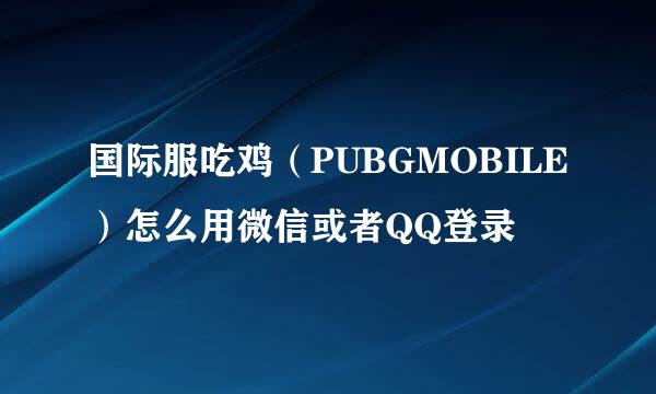 国际服吃鸡（PUBGMOBILE）怎么用微信或者QQ登录