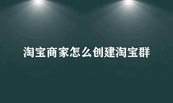 淘宝商家怎么创建淘宝群