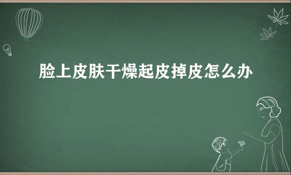 脸上皮肤干燥起皮掉皮怎么办