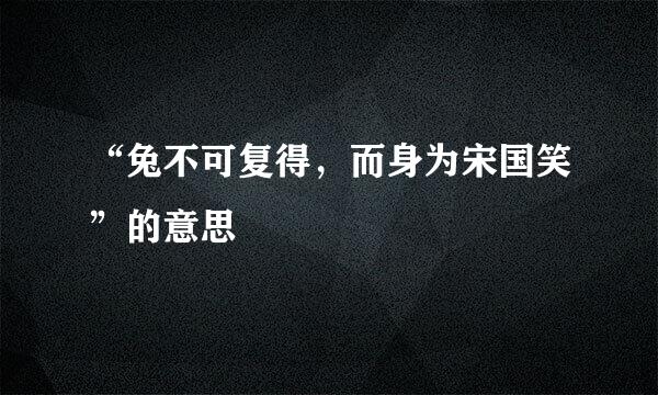 “兔不可复得，而身为宋国笑”的意思