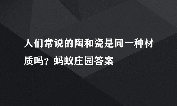 人们常说的陶和瓷是同一种材质吗？蚂蚁庄园答案