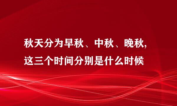 秋天分为早秋、中秋、晚秋,这三个时间分别是什么时候