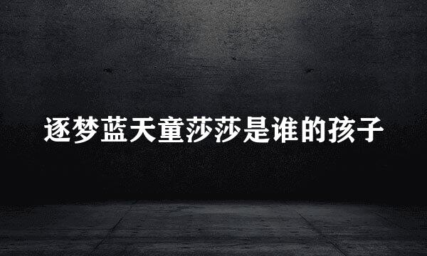 逐梦蓝天童莎莎是谁的孩子
