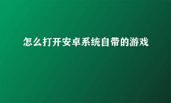 怎么打开安卓系统自带的游戏