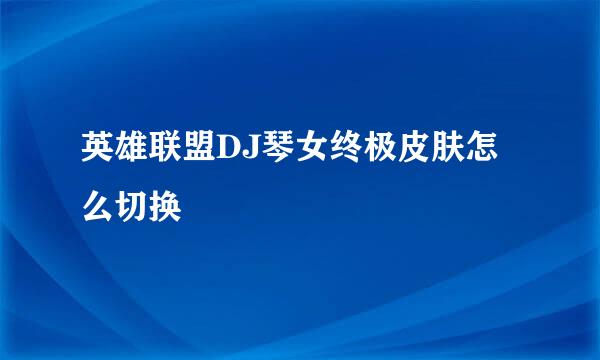 英雄联盟DJ琴女终极皮肤怎么切换