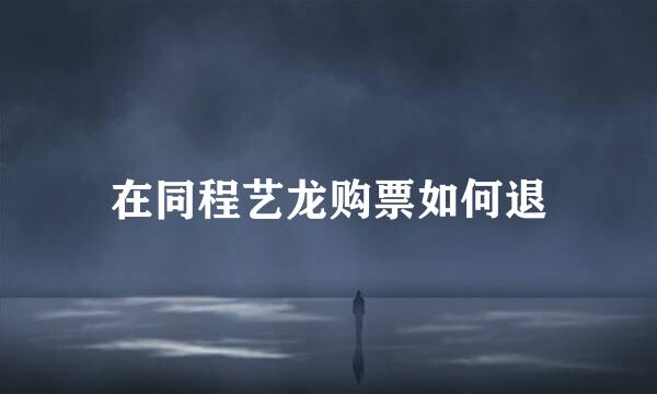 在同程艺龙购票如何退