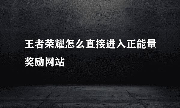 王者荣耀怎么直接进入正能量奖励网站