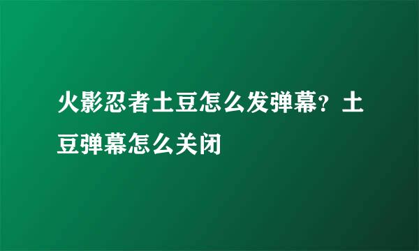 火影忍者土豆怎么发弹幕？土豆弹幕怎么关闭